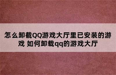 怎么卸截QQ游戏大厅里已安装的游戏 如何卸载qq的游戏大厅